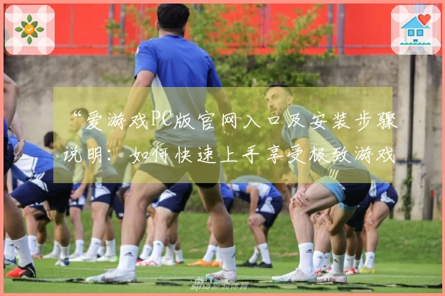 “爱游戏PC版官网入口及安装步骤说明：如何快速上手享受极致游戏体验”