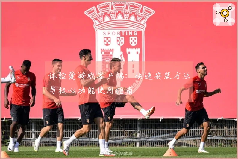 体验爱游戏客户端：快速安装方法与核心功能使用指南