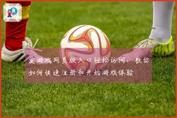 爱游戏网页版入口轻松访问，教你如何快速注册和开始游戏体验