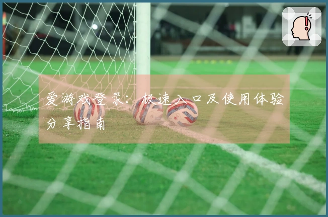 爱游戏登录：极速入口及使用体验分享指南