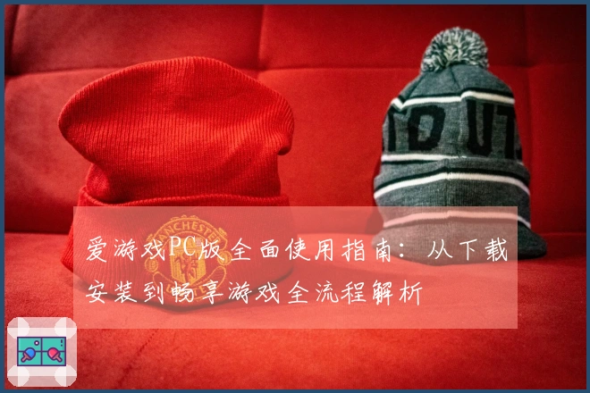 爱游戏PC版全面使用指南：从下载安装到畅享游戏全流程解析