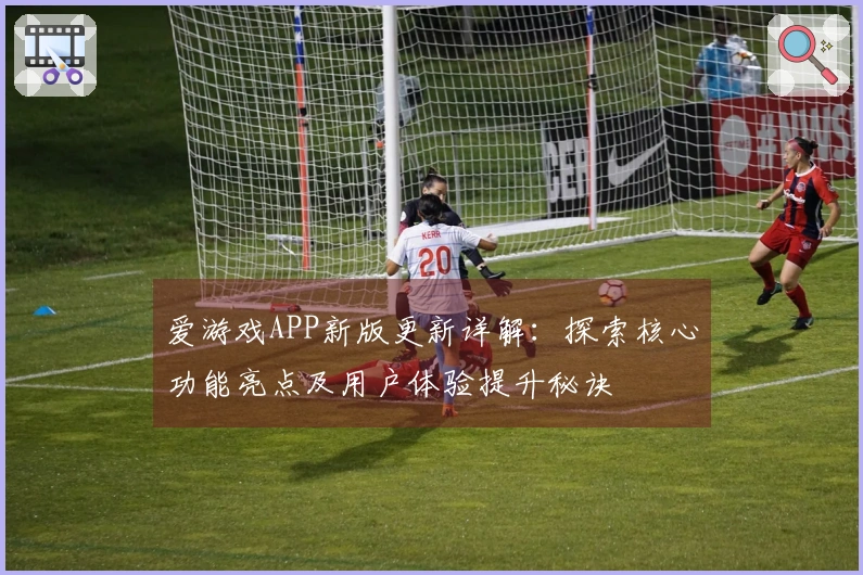 爱游戏APP新版更新详解：探索核心功能亮点及用户体验提升秘诀