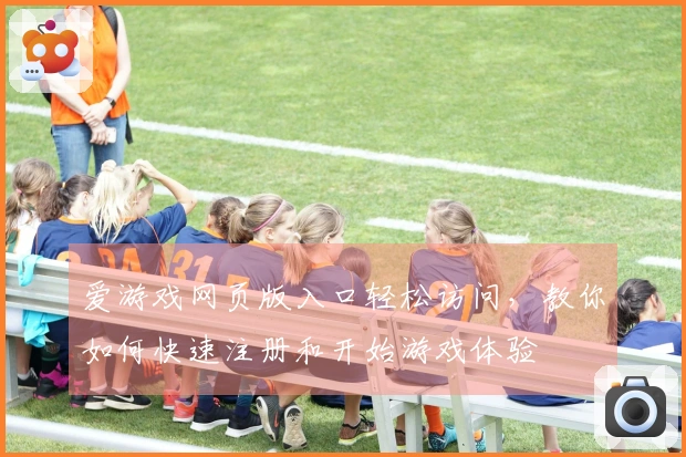 爱游戏网页版入口轻松访问，教你如何快速注册和开始游戏体验