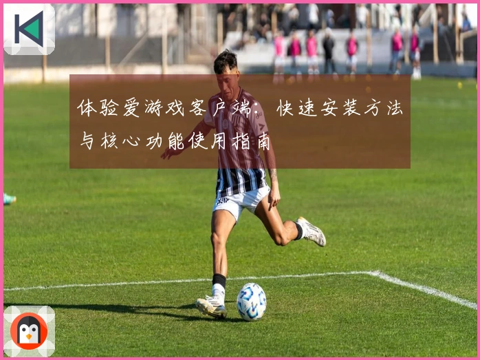体验爱游戏客户端：快速安装方法与核心功能使用指南