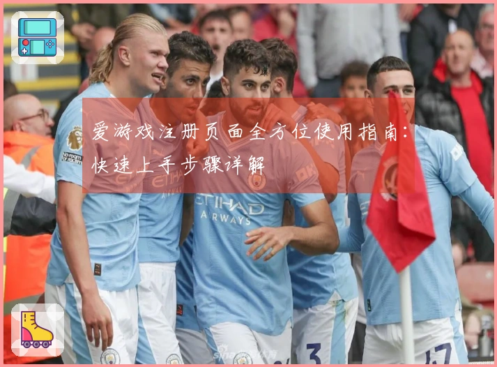 爱游戏注册页面全方位使用指南：快速上手步骤详解