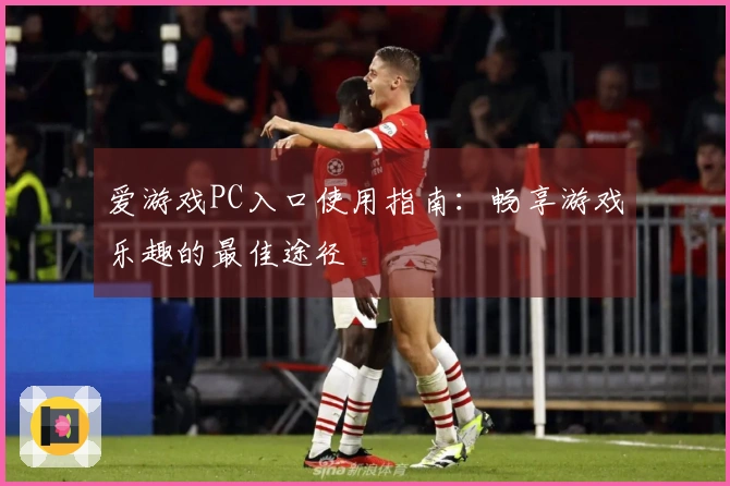 爱游戏PC入口使用指南：畅享游戏乐趣的最佳途径