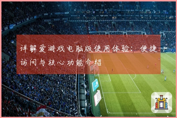 详解爱游戏电脑版使用体验：便捷访问与核心功能介绍